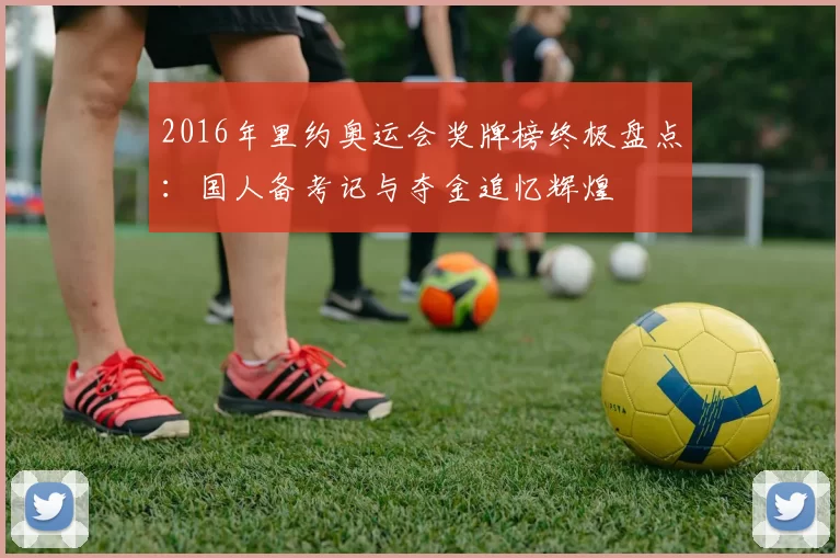 2016年里约奥运会奖牌榜终极盘点：国人备考记与夺金追忆辉煌