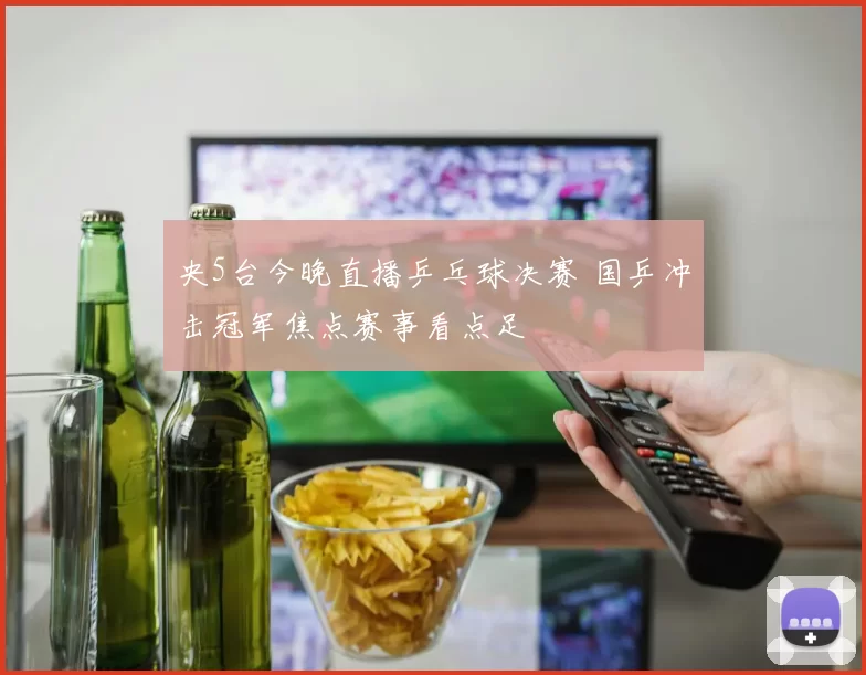 央5台今晚直播乒乓球决赛 国乒冲击冠军焦点赛事看点足