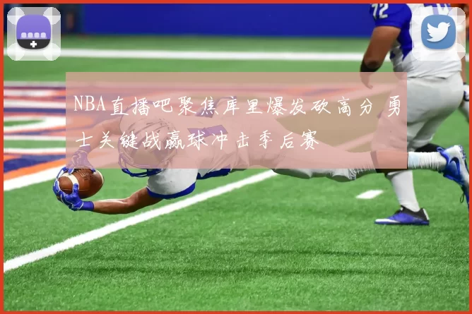 NBA直播吧聚焦库里爆发砍高分 勇士关键战赢球冲击季后赛