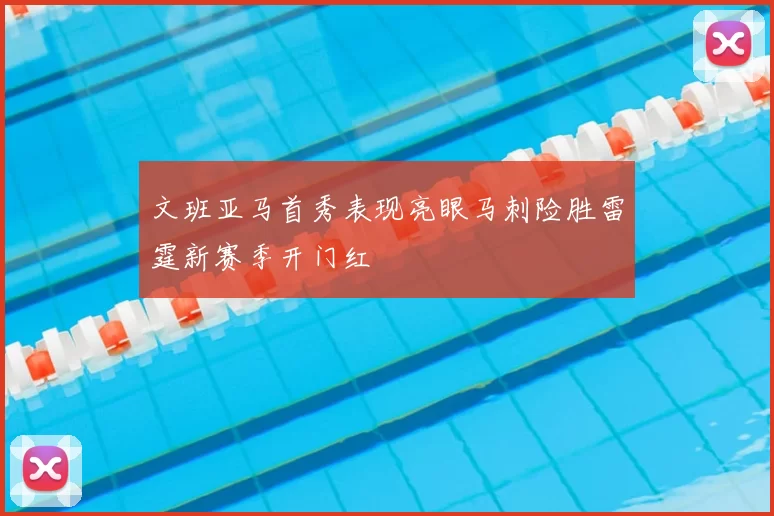 文班亚马首秀表现亮眼马刺险胜雷霆新赛季开门红