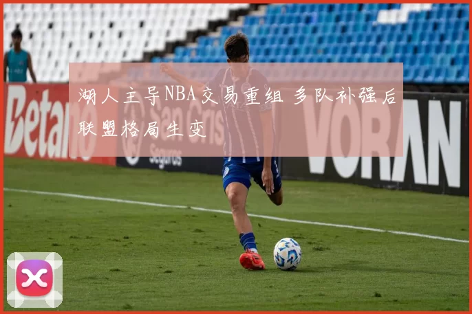 湖人主导NBA交易重组 多队补强后联盟格局生变