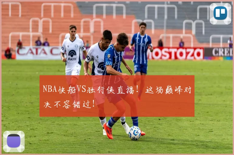 NBA快船VS独行侠直播!这场巅峰对决不容错过!