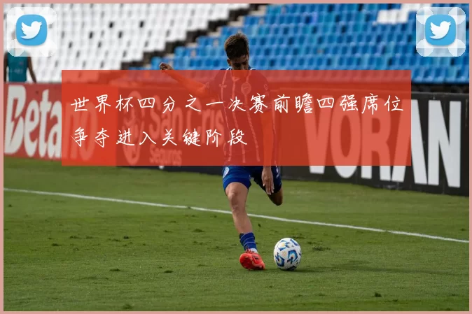 世界杯四分之一决赛前瞻四强席位争夺进入关键阶段