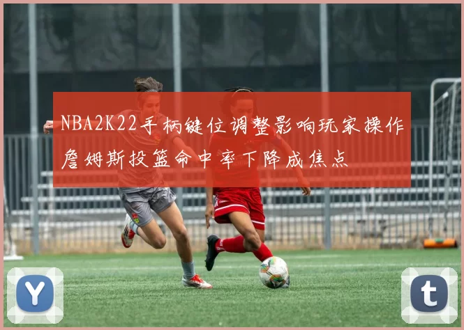 NBA2K22手柄键位调整影响玩家操作詹姆斯投篮命中率下降成焦点