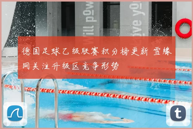 德国足球乙级联赛积分榜更新 雪缘网关注升级区竞争形势