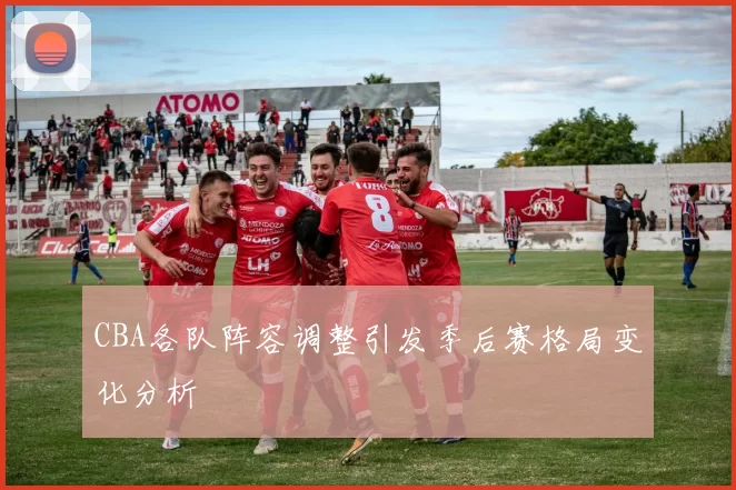 CBA各队阵容调整引发季后赛格局变化分析