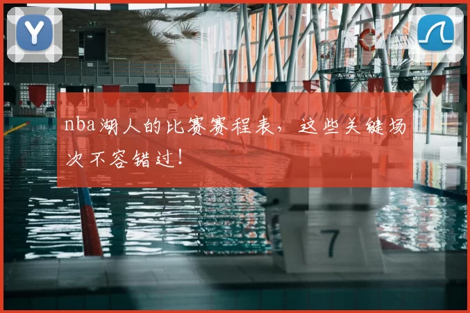 nba湖人的比赛赛程表，这些关键场次不容错过！