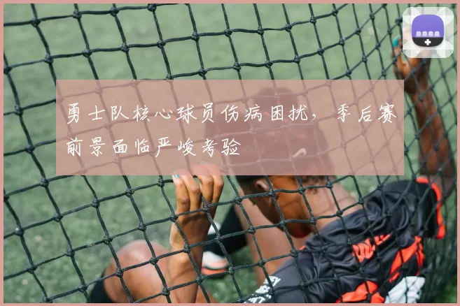 勇士队核心球员伤病困扰,季后赛前景面临严峻考验