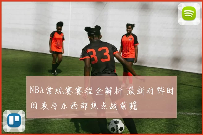 NBA常规赛赛程全解析 最新对阵时间表与东西部焦点战前瞻